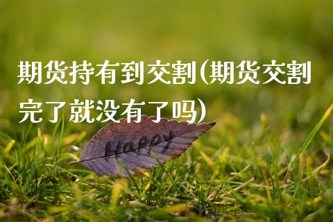 期货持有到交割(期货交割完了就没有了吗)_https://www.gzshoujun.com_期货交易所_第1张