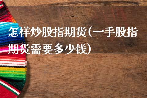怎样炒股指期货(一手股指期货需要多少钱)_https://www.gzshoujun.com_原油期货_第1张