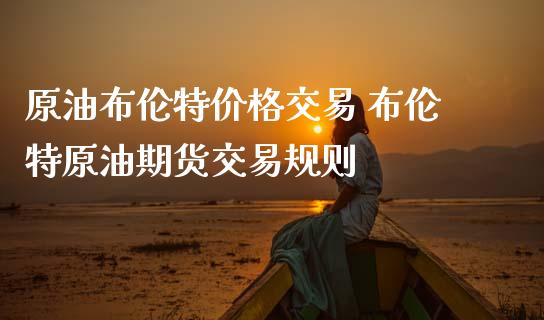 原油布伦**格交易 布伦特原油期货交易规则_https://www.gzshoujun.com_期货行情_第1张