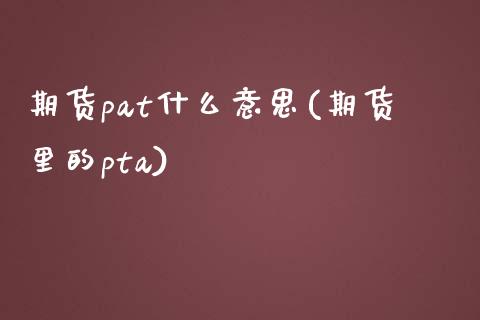 期货pat什么意思(期货里的pta)_期货直播_第1张_首骏网 期货pat什么意思(期货里的pta)_https://www.gzshoujun.com_期货直播_第1张