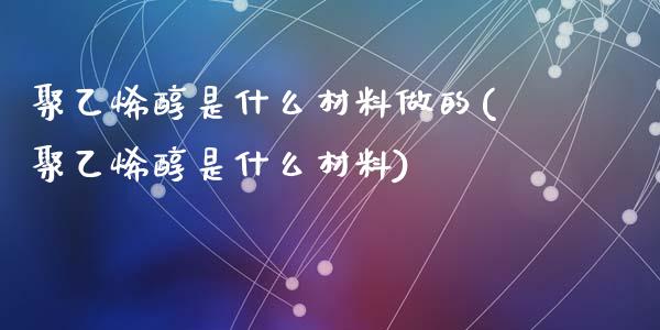聚乙烯醇是什么材料做的(聚乙烯醇是什么材料)_https://www.gzshoujun.com_原油期货_第1张