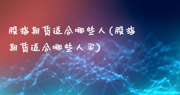 股指期货适合哪些人(股指期货适合哪些人买)_https://www.gzshoujun.com_技术分析_第1张