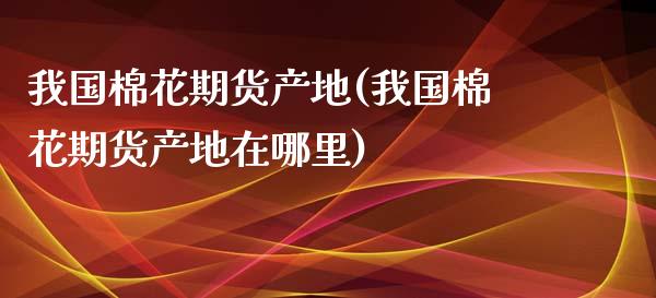 我国棉花期货产地(我国棉花期货产地在哪里)_https://www.gzshoujun.com_基金理财_第1张