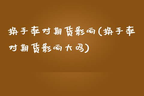 换手率对期货影响(换手率对期货影响大吗)_https://www.gzshoujun.com_农产品期货_第1张