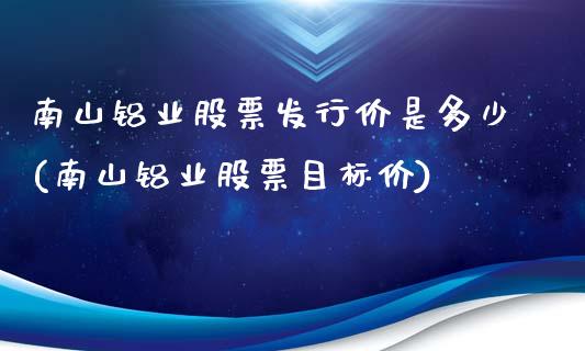 南山铝业股票发行价是多少(南山铝业股票目标价)_https://www.gzshoujun.com_原油期货_第1张