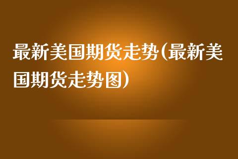 最新美国期货走势(最新美国期货走势图)_https://www.gzshoujun.com_内盘期货_第1张