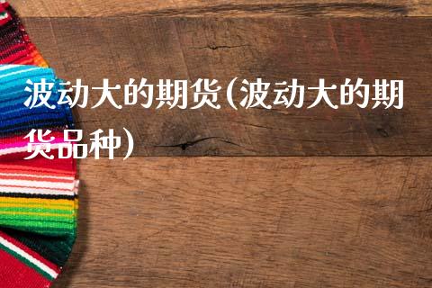 波动大的期货(波动大的期货品种)_https://www.gzshoujun.com_农产品期货_第1张