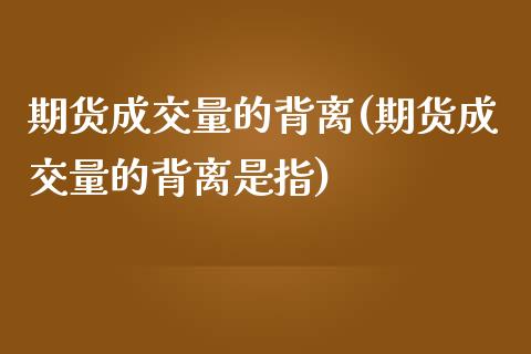 期货成交量的背离(期货成交量的背离是指)_https://www.gzshoujun.com_农产品期货_第1张