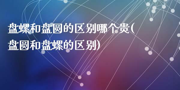 盘螺和盘圆的区别哪个贵(盘圆和盘螺的区别)_https://www.gzshoujun.com_期货理财_第1张