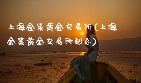 上海金策黄金交易所(上海金策黄金交易所副总)_https://www.gzshoujun.com_国际期货_第1张