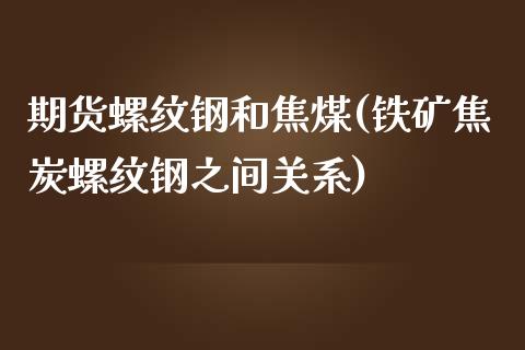 期货螺纹钢和焦煤(铁矿焦炭螺纹钢之间关系)_https://www.gzshoujun.com_农产品期货_第1张