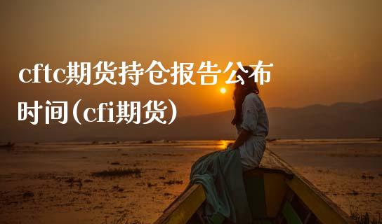 cftc期货持仓报告公布时间(cfi期货)_https://www.gzshoujun.com_期货交易所_第1张