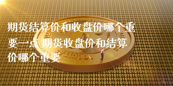 期货结算价和收盘价哪个重要一点 期货收盘价和结算价哪个重要_https://www.gzshoujun.com_期货交易所_第1张