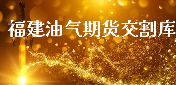 福建油气期货交割库_https://www.gzshoujun.com_期货品种_第1张