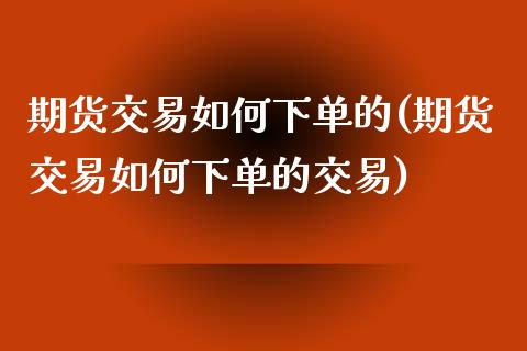 期货交易如何下单的(期货交易如何下单的交易)_期货品种_第1张_首骏网 期货交易如何下单的(期货交易如何下单的交易)_https://www.gzshoujun.com_期货品种_第1张