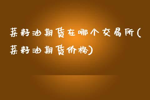 菜籽油期货在哪个交易所(菜籽油期货价格)_https://www.gzshoujun.com_农产品期货_第1张