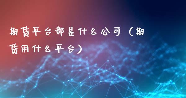 期货平台都是什么（期货用什么平台）_https://www.gzshoujun.com_期货理财_第1张