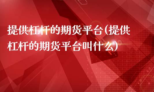 提供杠杆的期货平台(提供杠杆的期货平台叫什么)_https://www.gzshoujun.com_期货直播_第1张