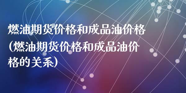 燃油期货价格和成品油价格(燃油期货价格和成品油价格的关系)_https://www.gzshoujun.com_农产品期货_第1张