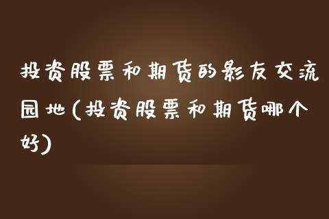 投资股票和期货的影友交流园地(投资股票和期货哪个好)_https://www.gzshoujun.com_期货品种_第1张