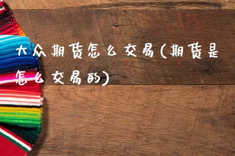 大众期货怎么交易(期货是怎么交易的)_https://www.gzshoujun.com_期货品种_第1张