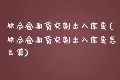 铁合金期货交割出入库费(铁合金期货交割出入库费怎么算)_期货品种_第1张_首骏网 铁合金期货交割出入库费(铁合金期货交割出入库费怎么算)_https://www.gzshoujun.com_期货品种_第1张