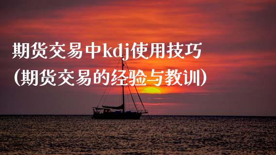 期货交易中kdj使用技巧(期货交易的经验与教训)_https://www.gzshoujun.com_期货品种_第1张