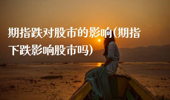期指跌对股市的影响(期指下跌影响股市吗)_https://www.gzshoujun.com_期货公司_第1张