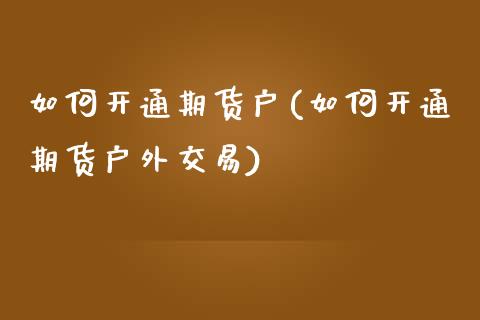 如何开通期货户(如何开通期货户外交易)_https://www.gzshoujun.com_期货交易所_第1张