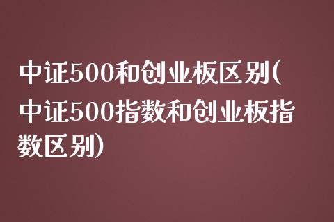 中证500和创业板区别(中证500指数和创业板指数区别)_https://www.gzshoujun.com_期货入门_第1张