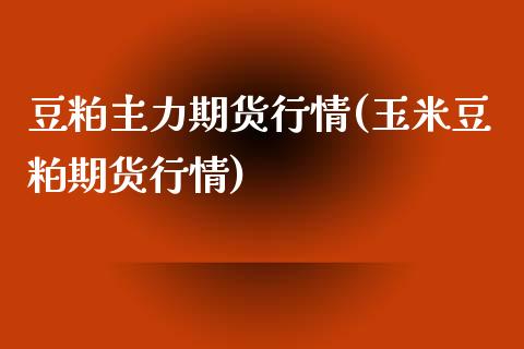 豆粕主力期货行情(玉米豆粕期货行情)_https://www.gzshoujun.com_国际期货_第1张