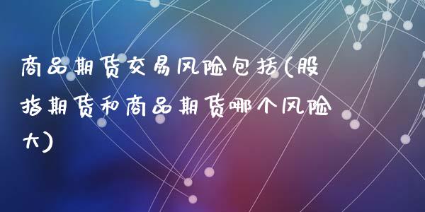 商品期货交易风险包括(股指期货和商品期货哪个风险大)_https://www.gzshoujun.com_期货行情_第1张