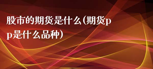 股市的期货是什么(期货pp是什么品种)_https://www.gzshoujun.com_期货交易所_第1张