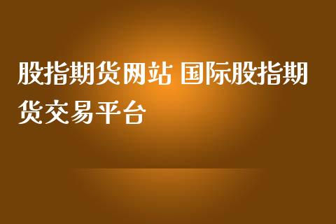 股指期货 国际股指期货交易平台_https://www.gzshoujun.com_期货交易所_第1张