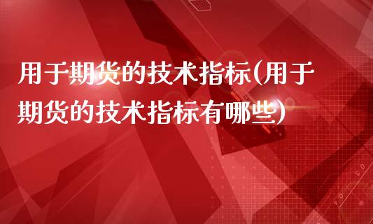 用于期货的技术指标(用于期货的技术指标有哪些)_https://www.gzshoujun.com_期货开户_第1张