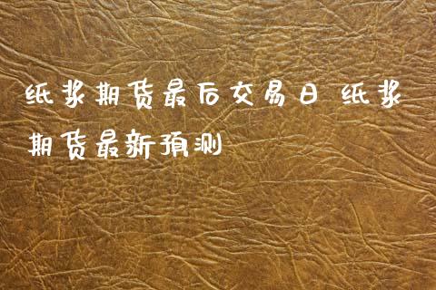 纸浆期货最后交易日 纸浆期货最新预测_https://www.gzshoujun.com_期货交易所_第1张