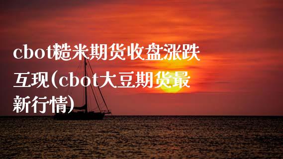 cbot糙米期货收盘涨跌互现(cbot大豆期货最新行情)_https://www.gzshoujun.com_期货品种_第1张
