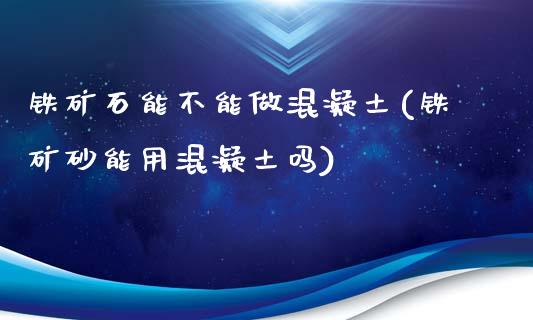 铁矿石能不能做混凝土(铁矿砂能用混凝土吗)_https://www.gzshoujun.com_期货理财_第1张