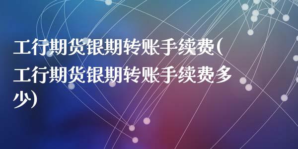 工行期货银期转账手续费(工行期货银期转账手续费多少)_https://www.gzshoujun.com_期货交易所_第1张