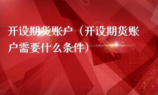 开设期货账户（开设期货账户需要什么条件）_https://www.gzshoujun.com_期货品种_第1张