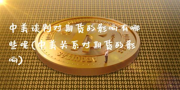 中美谈判对期货的影响有哪些呢(中美关系对期货的影响)_https://www.gzshoujun.com_期货品种_第1张