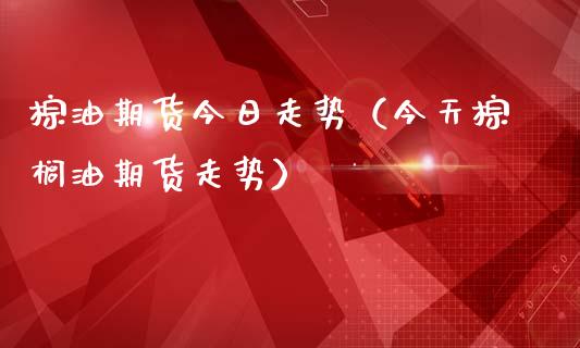 棕油期货今日走势（今天棕榈油期货走势）_https://www.gzshoujun.com_基金理财_第1张