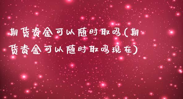 期货资金可以随时取吗(期货资金可以随时取吗现在)_https://www.gzshoujun.com_农产品期货_第1张