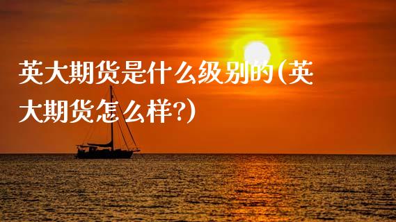 英大期货是什么级别的(英大期货怎么样?)_https://www.gzshoujun.com_期货交易所_第1张