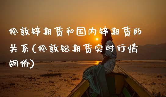 伦敦锌期货和国内锌期货的关系(伦敦铝期货实时行情铜价)_https://www.gzshoujun.com_农产品期货_第1张