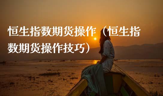 恒生指数期货操作（恒生指数期货操作技巧）_https://www.gzshoujun.com_期货交易所_第1张