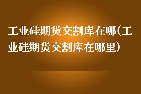 工业硅期货交割库在哪(工业硅期货交割库在哪里)_期货品种_第1张_首骏网 工业硅期货交割库在哪(工业硅期货交割库在哪里)_https://www.gzshoujun.com_期货品种_第1张
