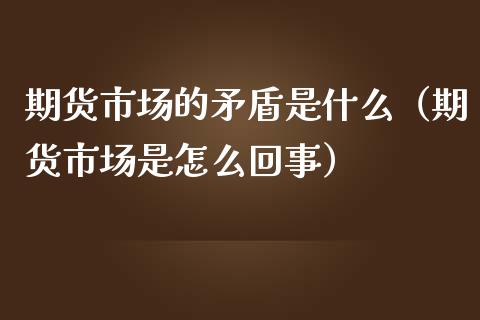 期货市场的矛盾是什么（期货市场是怎么回事）_https://www.gzshoujun.com_期货行情_第1张
