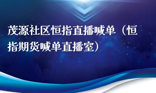 茂源社区恒指直播喊单（恒指期货喊单直播室）_https://www.gzshoujun.com_内盘期货_第1张