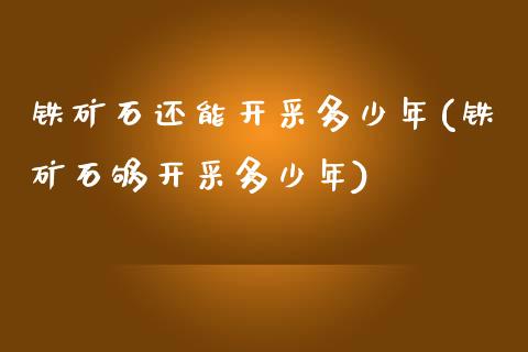 铁矿石还能开采多少年(铁矿石够开采多少年)_https://www.gzshoujun.com_期货入门_第1张